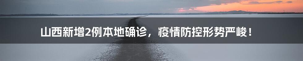 山西新增2例本地确诊，疫情防控形势严峻！