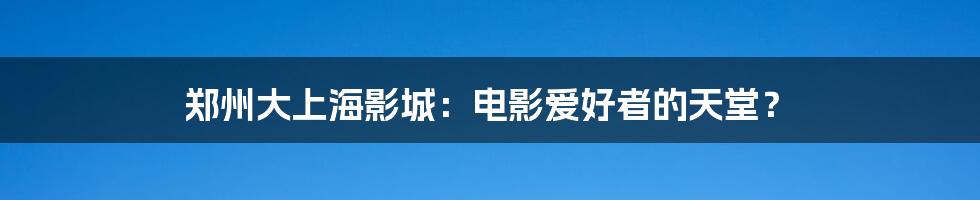 郑州大上海影城：电影爱好者的天堂？