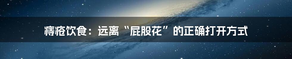 痔疮饮食：远离“屁股花”的正确打开方式