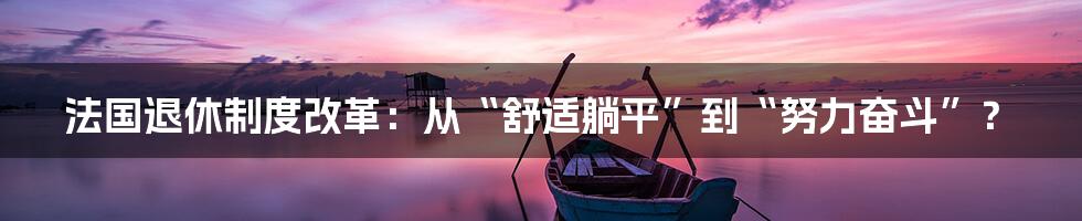 法国退休制度改革：从“舒适躺平”到“努力奋斗”？