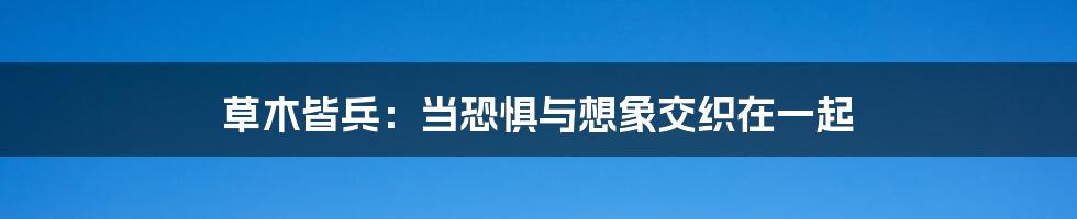 草木皆兵：当恐惧与想象交织在一起