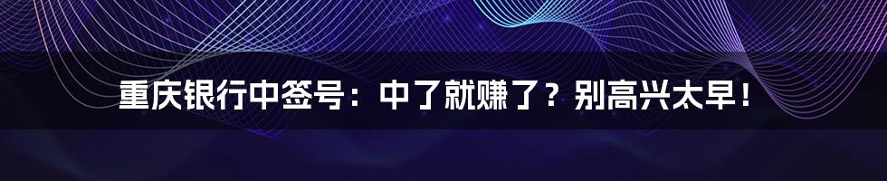 重庆银行中签号：中了就赚了？别高兴太早！