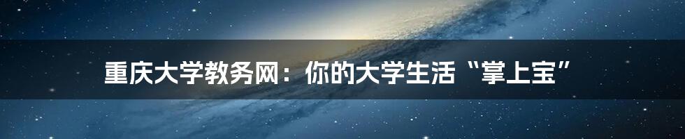 重庆大学教务网：你的大学生活“掌上宝”