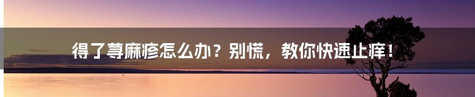 得了荨麻疹怎么办？别慌，教你快速止痒！