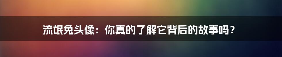 流氓兔头像：你真的了解它背后的故事吗？