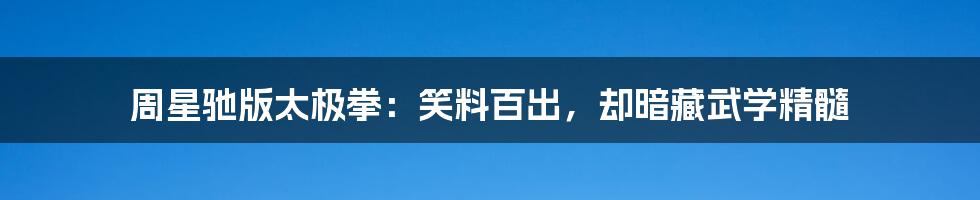 周星驰版太极拳：笑料百出，却暗藏武学精髓