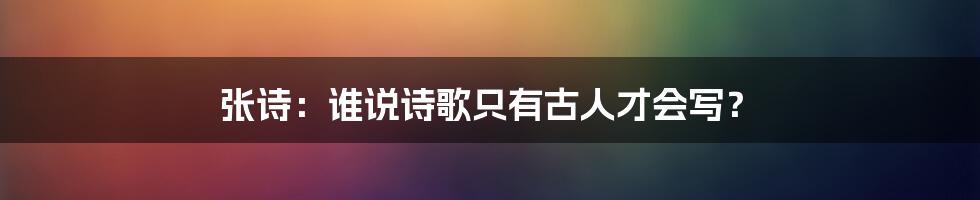 张诗：谁说诗歌只有古人才会写？