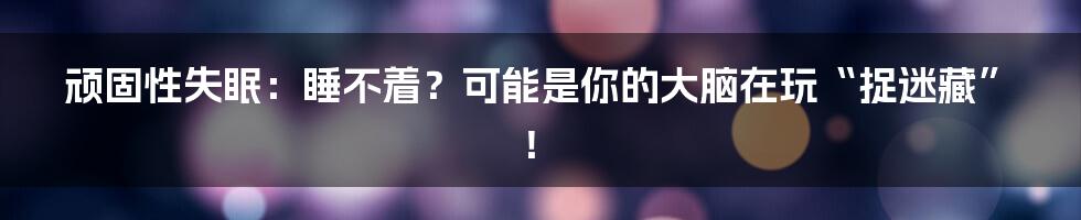 顽固性失眠：睡不着？可能是你的大脑在玩“捉迷藏”！