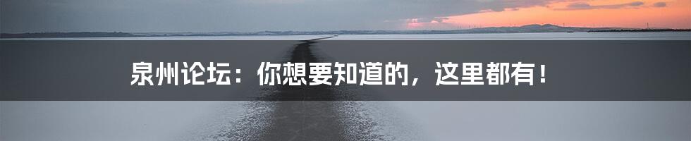 泉州论坛：你想要知道的，这里都有！