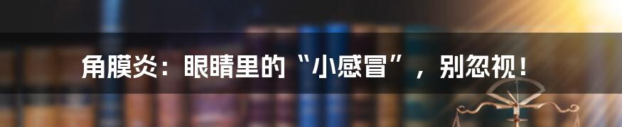 角膜炎：眼睛里的“小感冒”，别忽视！