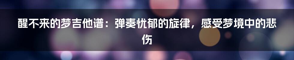 醒不来的梦吉他谱：弹奏忧郁的旋律，感受梦境中的悲伤