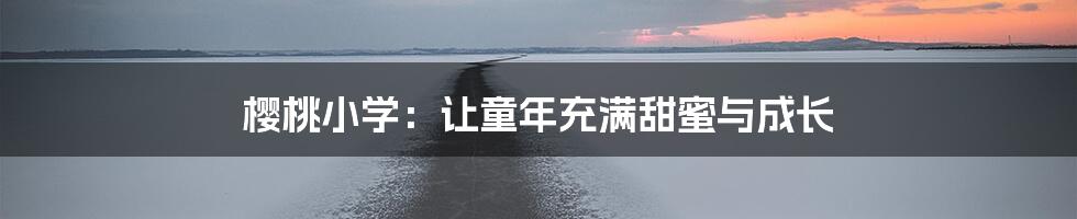 樱桃小学：让童年充满甜蜜与成长