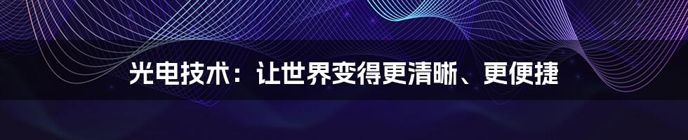 光电技术：让世界变得更清晰、更便捷