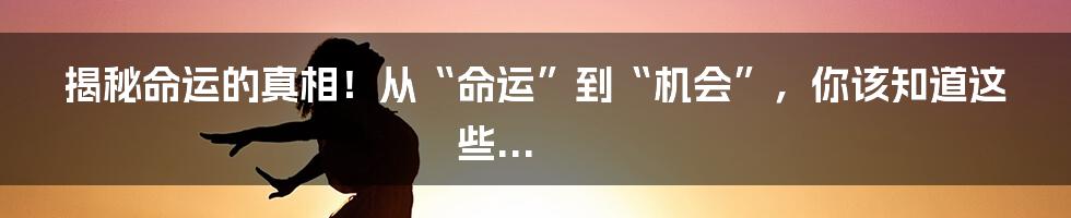 揭秘命运的真相！从“命运”到“机会”，你该知道这些...