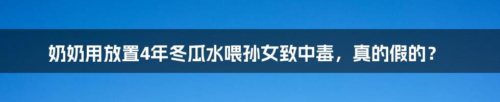 奶奶用放置4年冬瓜水喂孙女致中毒，真的假的？