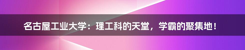 名古屋工业大学：理工科的天堂，学霸的聚集地！