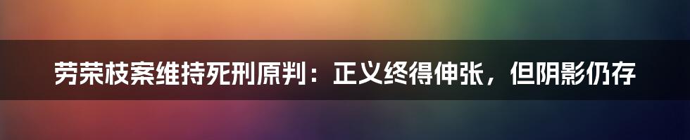 劳荣枝案维持死刑原判：正义终得伸张，但阴影仍存