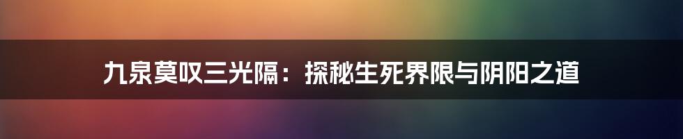 九泉莫叹三光隔：探秘生死界限与阴阳之道