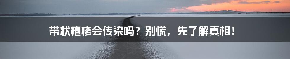 带状疱疹会传染吗？别慌，先了解真相！