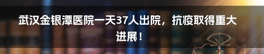 武汉金银潭医院一天37人出院，抗疫取得重大进展！