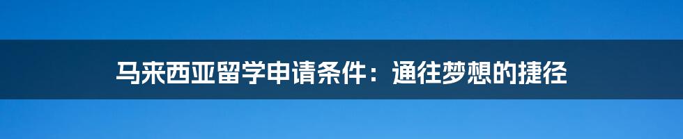 马来西亚留学申请条件：通往梦想的捷径