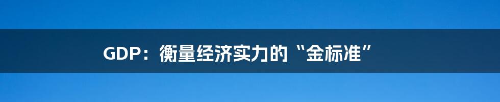 GDP：衡量经济实力的“金标准”