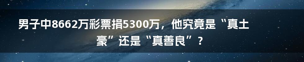 男子中8662万彩票捐5300万，他究竟是“真土豪”还是“真善良”？