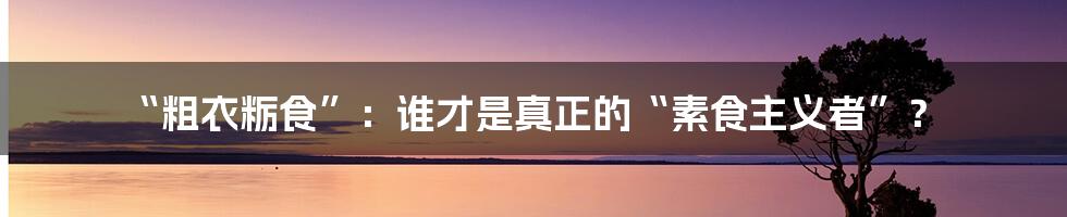 “粗衣粝食”：谁才是真正的“素食主义者”？