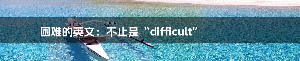 困难的英文：不止是“difficult”