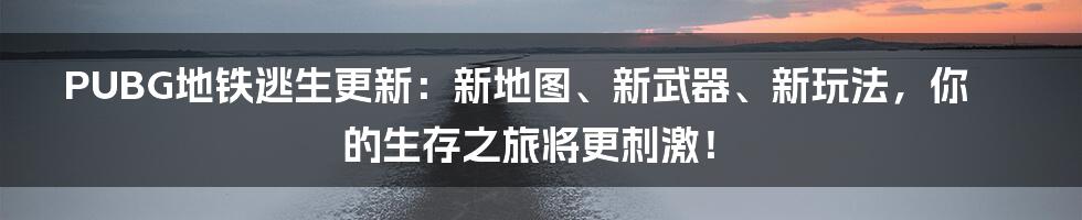 PUBG地铁逃生更新：新地图、新武器、新玩法，你的生存之旅将更刺激！