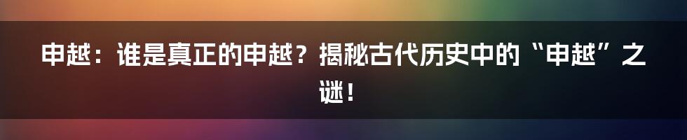 申越：谁是真正的申越？揭秘古代历史中的“申越”之谜！