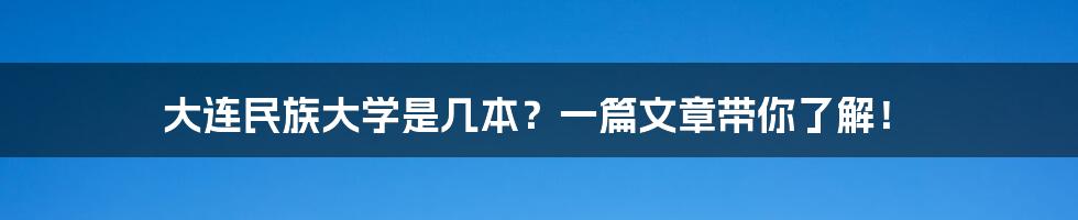 大连民族大学是几本？一篇文章带你了解！