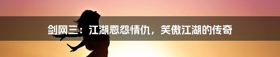 剑网三：江湖恩怨情仇，笑傲江湖的传奇