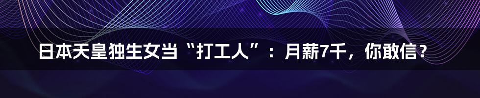 日本天皇独生女当“打工人”：月薪7千，你敢信？