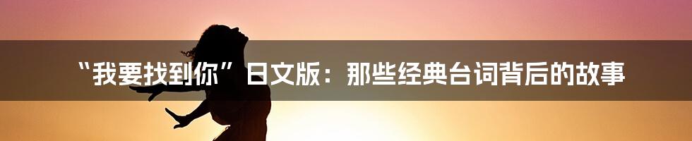 “我要找到你”日文版：那些经典台词背后的故事