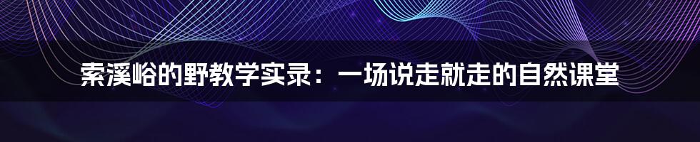 索溪峪的野教学实录：一场说走就走的自然课堂