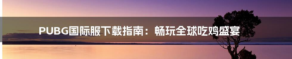 PUBG国际服下载指南：畅玩全球吃鸡盛宴