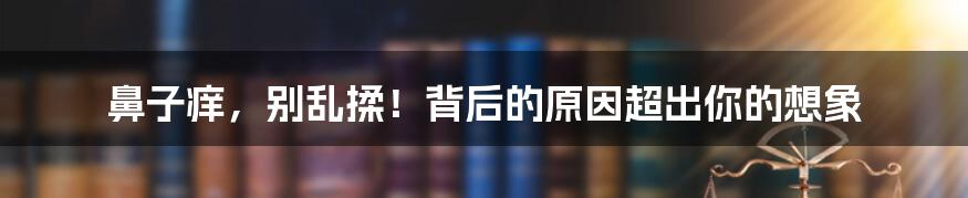 鼻子痒，别乱揉！背后的原因超出你的想象