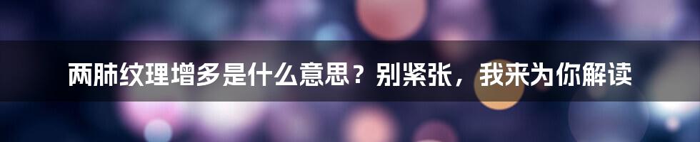 两肺纹理增多是什么意思？别紧张，我来为你解读