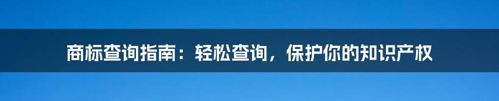 商标查询指南：轻松查询，保护你的知识产权