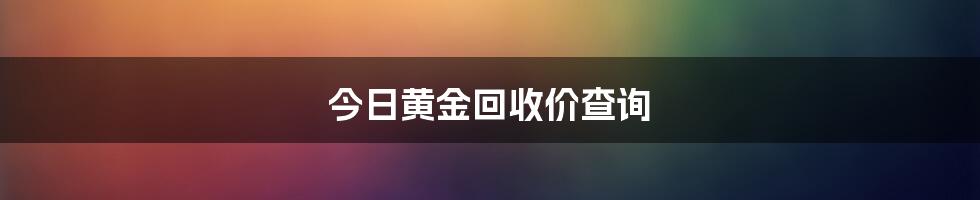 今日黄金回收价查询