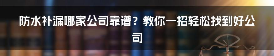 防水补漏哪家公司靠谱？教你一招轻松找到好公司