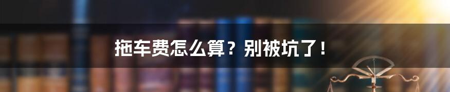 拖车费怎么算？别被坑了！