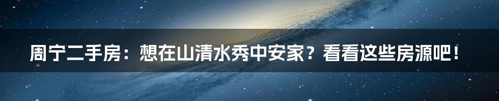 周宁二手房：想在山清水秀中安家？看看这些房源吧！