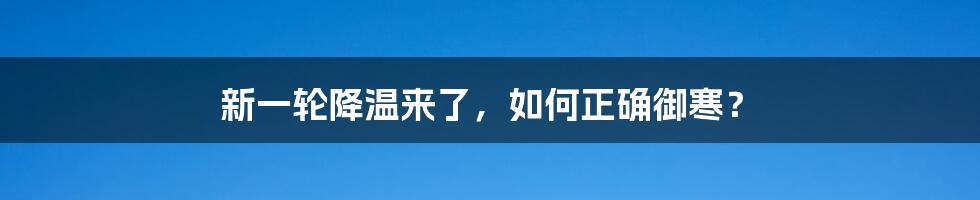 新一轮降温来了，如何正确御寒？