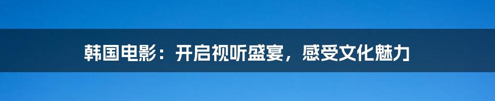 韩国电影：开启视听盛宴，感受文化魅力