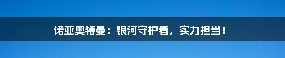 诺亚奥特曼：银河守护者，实力担当！