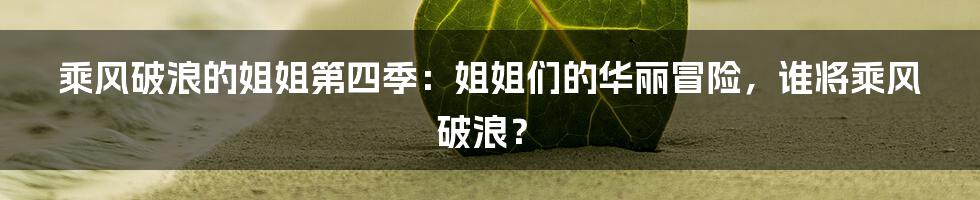 乘风破浪的姐姐第四季：姐姐们的华丽冒险，谁将乘风破浪？