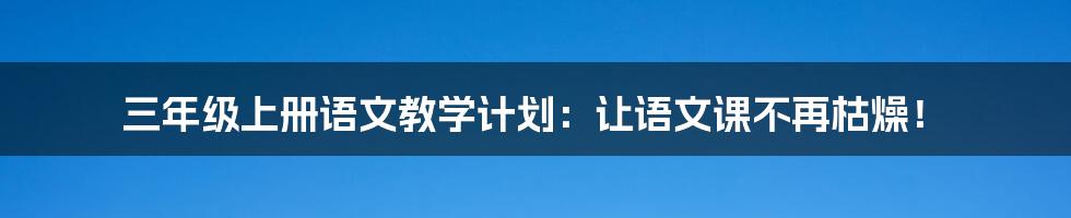 三年级上册语文教学计划：让语文课不再枯燥！