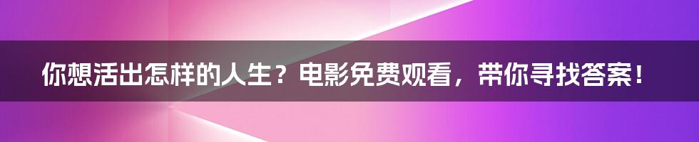 你想活出怎样的人生？电影免费观看，带你寻找答案！